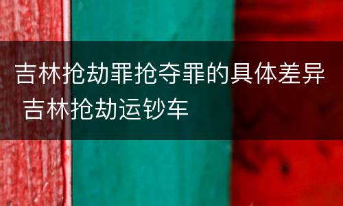 吉林抢劫罪抢夺罪的具体差异 吉林抢劫运钞车