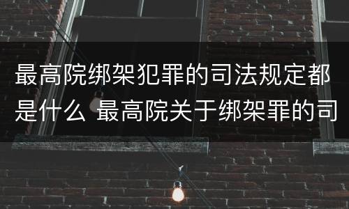 最高院绑架犯罪的司法规定都是什么 最高院关于绑架罪的司法解释