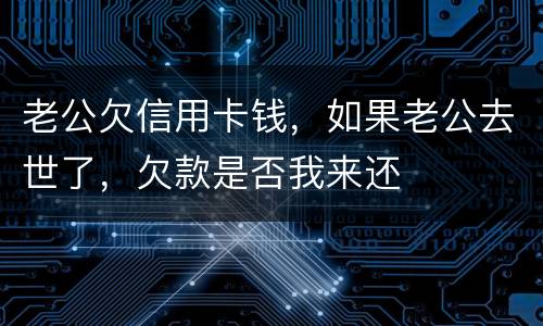 老公欠信用卡钱，如果老公去世了，欠款是否我来还