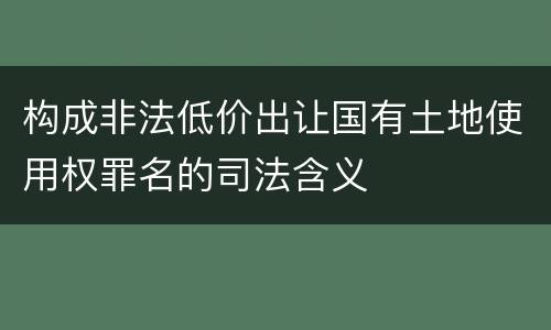 构成非法低价出让国有土地使用权罪名的司法含义