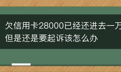 欠信用卡28000已经还进去一万但是还是要起诉该怎么办