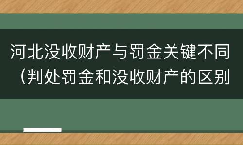 河北没收财产与罚金关键不同（判处罚金和没收财产的区别）