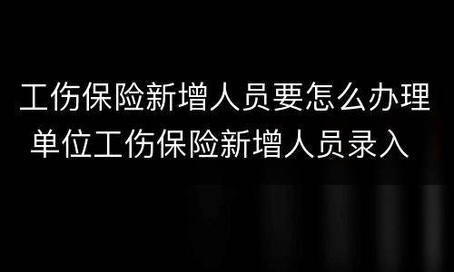 工伤保险新增人员要怎么办理 单位工伤保险新增人员录入