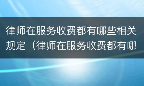 律师在服务收费都有哪些相关规定（律师在服务收费都有哪些相关规定呢）