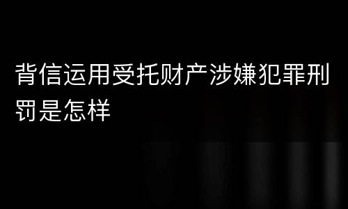 背信运用受托财产涉嫌犯罪刑罚是怎样
