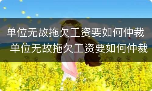 单位无故拖欠工资要如何仲裁 单位无故拖欠工资要如何仲裁才有效