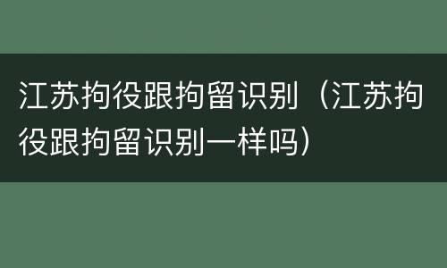 江苏拘役跟拘留识别（江苏拘役跟拘留识别一样吗）