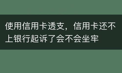 使用信用卡透支，信用卡还不上银行起诉了会不会坐牢