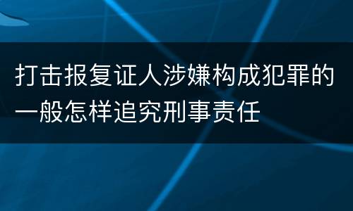 打击报复证人涉嫌构成犯罪的一般怎样追究刑事责任