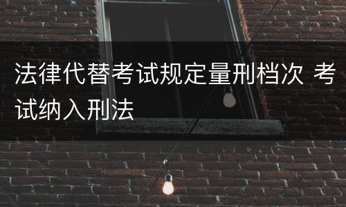 法律代替考试规定量刑档次 考试纳入刑法