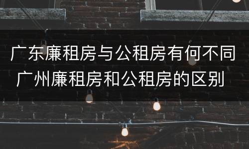 广东廉租房与公租房有何不同 广州廉租房和公租房的区别