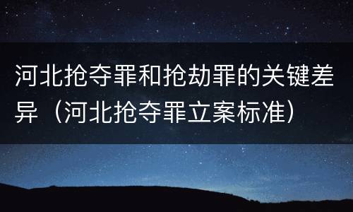 河北抢夺罪和抢劫罪的关键差异（河北抢夺罪立案标准）