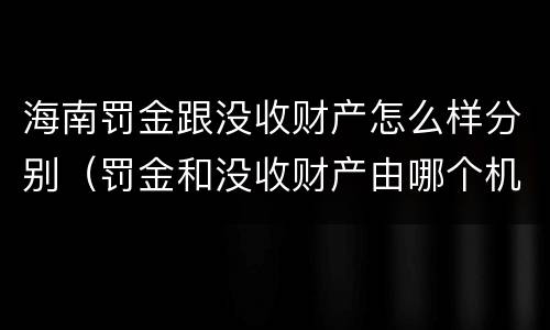 海南罚金跟没收财产怎么样分别（罚金和没收财产由哪个机关执行）