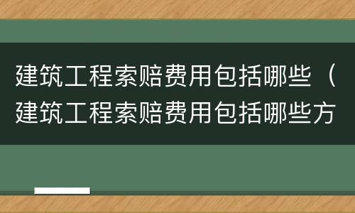 建筑工程索赔费用包括哪些（建筑工程索赔费用包括哪些方面）