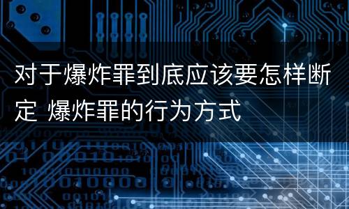 对于爆炸罪到底应该要怎样断定 爆炸罪的行为方式