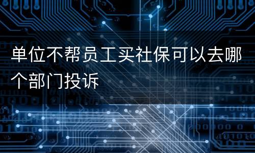 单位不帮员工买社保可以去哪个部门投诉