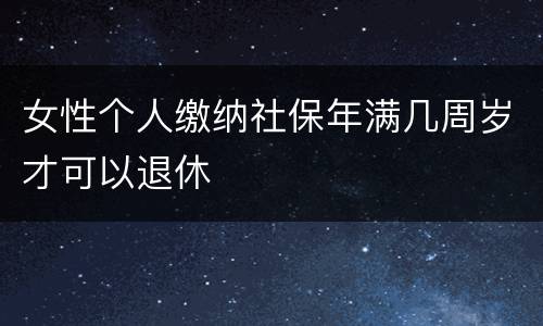女性个人缴纳社保年满几周岁才可以退休