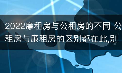 2022廉租房与公租房的不同 公租房与廉租房的区别都在此,别再搞错了!