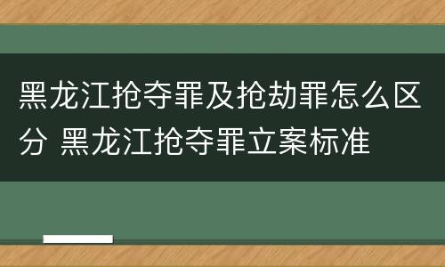 黑龙江抢夺罪及抢劫罪怎么区分 黑龙江抢夺罪立案标准