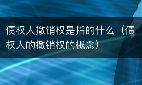 债权人撤销权是指的什么（债权人的撤销权的概念）