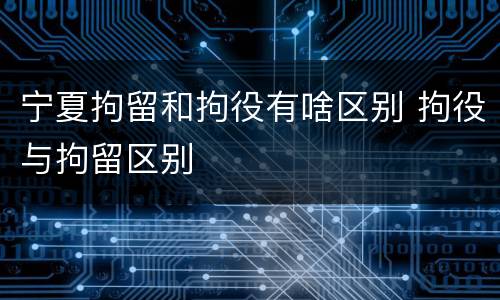 宁夏拘留和拘役有啥区别 拘役与拘留区别