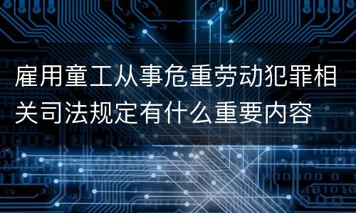 雇用童工从事危重劳动犯罪相关司法规定有什么重要内容