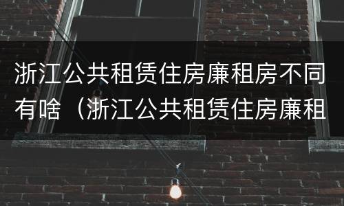 浙江公共租赁住房廉租房不同有啥（浙江公共租赁住房廉租房不同有啥影响）