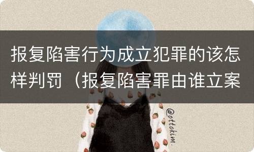 报复陷害行为成立犯罪的该怎样判罚（报复陷害罪由谁立案）