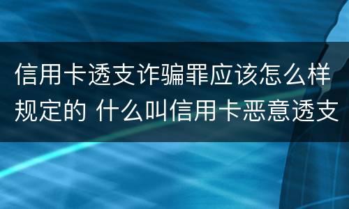 信用卡透支诈骗罪应该怎么样规定的 什么叫信用卡恶意透支诈骗罪