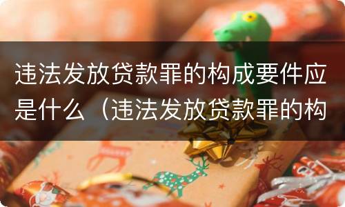 违法发放贷款罪的构成要件应是什么（违法发放贷款罪的构成要件应是什么意思）