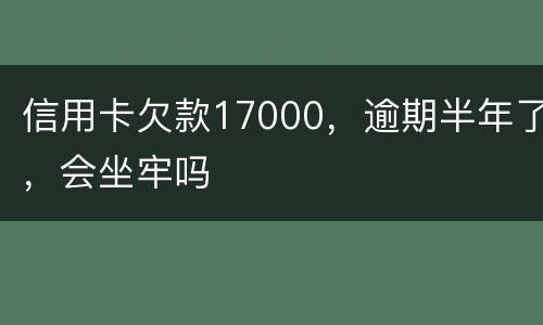 信用卡欠款17000，逾期半年了，会坐牢吗