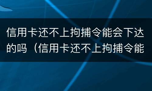 信用卡还不上拘捕令能会下达的吗（信用卡还不上拘捕令能会下达的吗怎么办）
