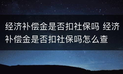 经济补偿金是否扣社保吗 经济补偿金是否扣社保吗怎么查