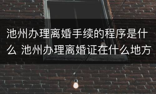池州办理离婚手续的程序是什么 池州办理离婚证在什么地方