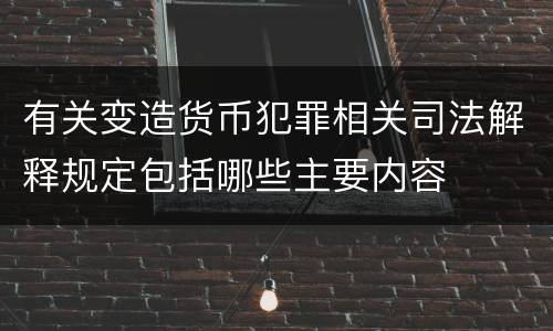 有关变造货币犯罪相关司法解释规定包括哪些主要内容