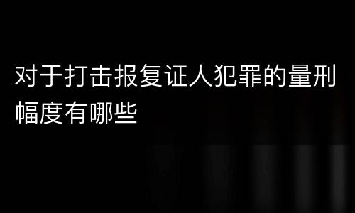 对于打击报复证人犯罪的量刑幅度有哪些