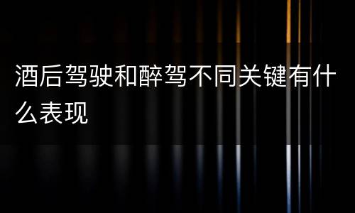 酒后驾驶和醉驾不同关键有什么表现