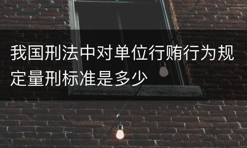 我国刑法中对单位行贿行为规定量刑标准是多少