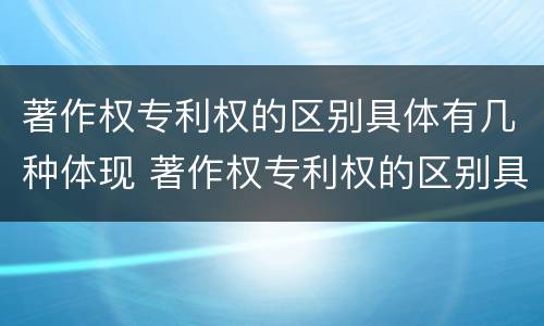 著作权专利权的区别具体有几种体现 著作权专利权的区别具体有几种体现方法