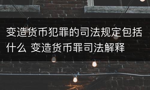 变造货币犯罪的司法规定包括什么 变造货币罪司法解释