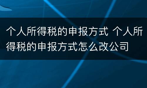 个人所得税的申报方式 个人所得税的申报方式怎么改公司