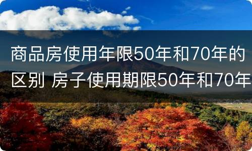 商品房使用年限50年和70年的区别 房子使用期限50年和70年区别