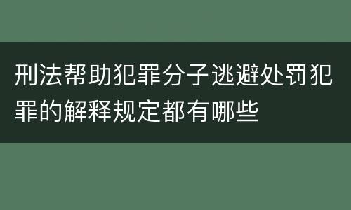 刑法帮助犯罪分子逃避处罚犯罪的解释规定都有哪些