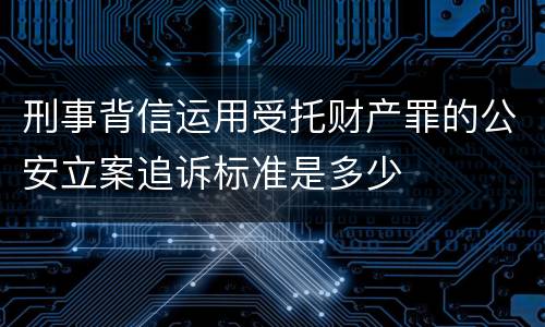 刑事背信运用受托财产罪的公安立案追诉标准是多少