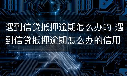 遇到信贷抵押逾期怎么办的 遇到信贷抵押逾期怎么办的信用卡