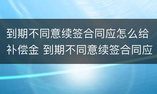 到期不同意续签合同应怎么给补偿金 到期不同意续签合同应怎么给补偿金呢