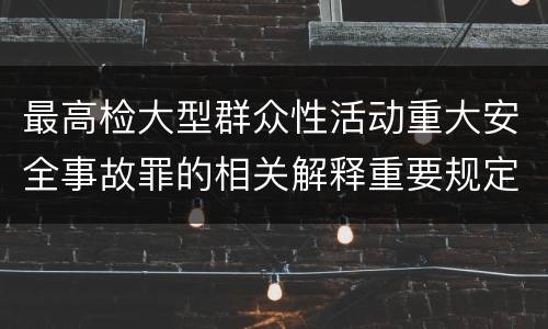 最高检大型群众性活动重大安全事故罪的相关解释重要规定是什么