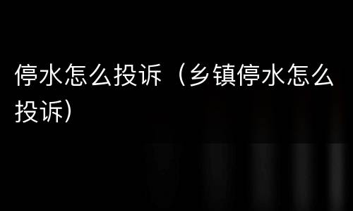 停水怎么投诉（乡镇停水怎么投诉）