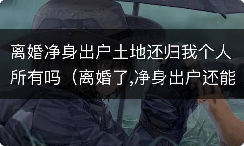 离婚净身出户土地还归我个人所有吗（离婚了,净身出户还能回来分家产吗?）