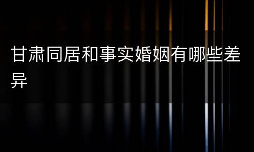 甘肃同居和事实婚姻有哪些差异